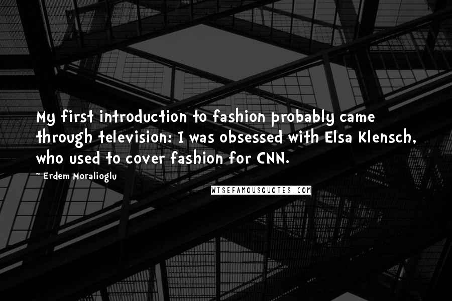 Erdem Moralioglu Quotes: My first introduction to fashion probably came through television: I was obsessed with Elsa Klensch, who used to cover fashion for CNN.