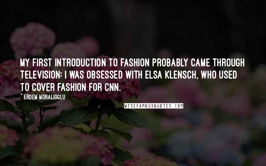 Erdem Moralioglu Quotes: My first introduction to fashion probably came through television: I was obsessed with Elsa Klensch, who used to cover fashion for CNN.