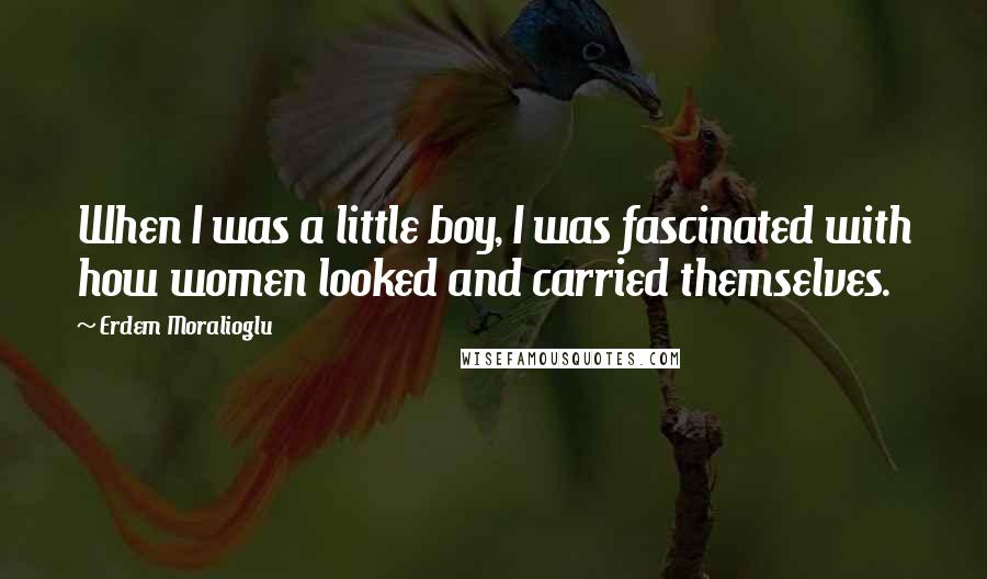 Erdem Moralioglu Quotes: When I was a little boy, I was fascinated with how women looked and carried themselves.