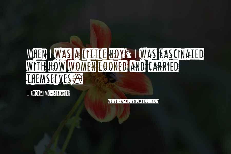 Erdem Moralioglu Quotes: When I was a little boy, I was fascinated with how women looked and carried themselves.