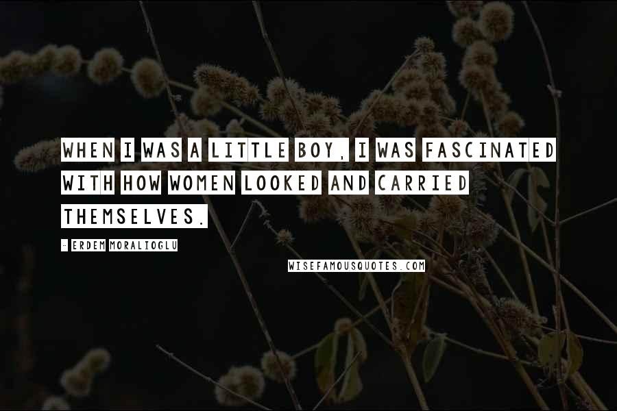 Erdem Moralioglu Quotes: When I was a little boy, I was fascinated with how women looked and carried themselves.