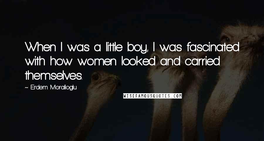 Erdem Moralioglu Quotes: When I was a little boy, I was fascinated with how women looked and carried themselves.