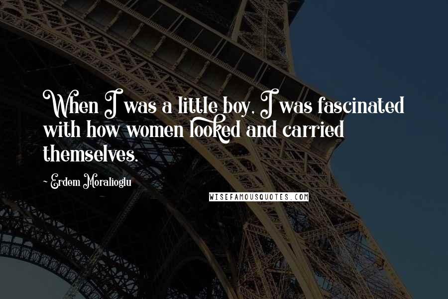 Erdem Moralioglu Quotes: When I was a little boy, I was fascinated with how women looked and carried themselves.