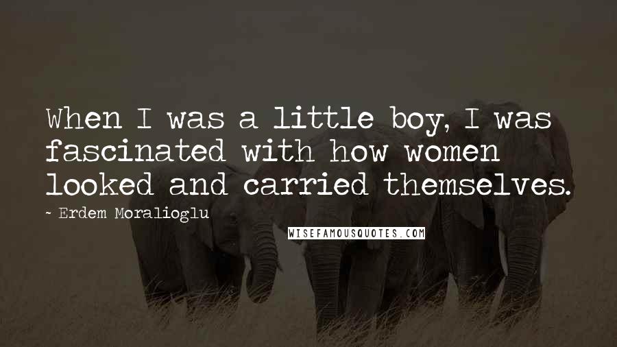 Erdem Moralioglu Quotes: When I was a little boy, I was fascinated with how women looked and carried themselves.