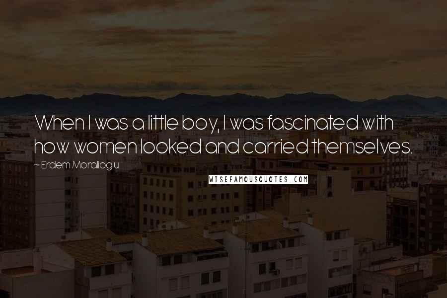 Erdem Moralioglu Quotes: When I was a little boy, I was fascinated with how women looked and carried themselves.