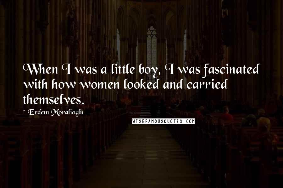 Erdem Moralioglu Quotes: When I was a little boy, I was fascinated with how women looked and carried themselves.