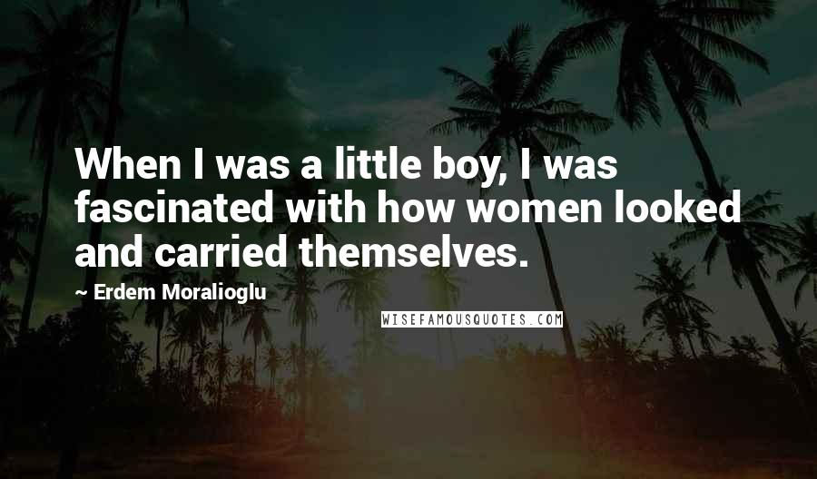 Erdem Moralioglu Quotes: When I was a little boy, I was fascinated with how women looked and carried themselves.