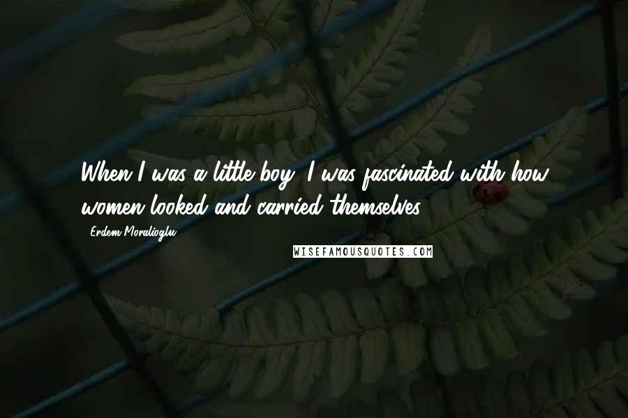 Erdem Moralioglu Quotes: When I was a little boy, I was fascinated with how women looked and carried themselves.