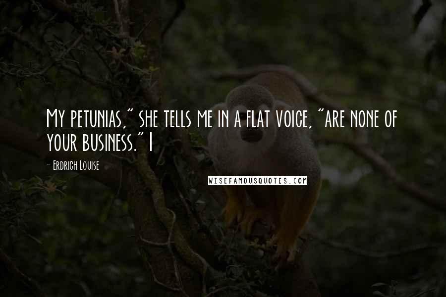 Erdrich Louise Quotes: My petunias," she tells me in a flat voice, "are none of your business." I
