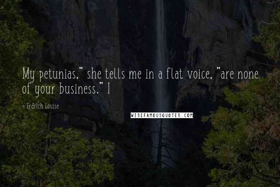 Erdrich Louise Quotes: My petunias," she tells me in a flat voice, "are none of your business." I