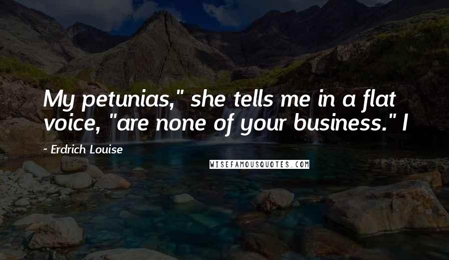 Erdrich Louise Quotes: My petunias," she tells me in a flat voice, "are none of your business." I