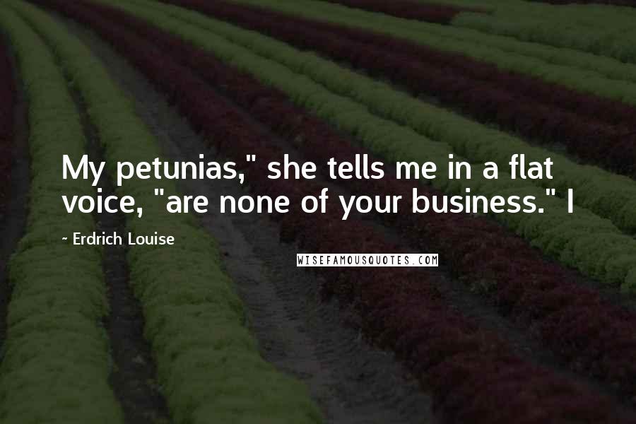 Erdrich Louise Quotes: My petunias," she tells me in a flat voice, "are none of your business." I