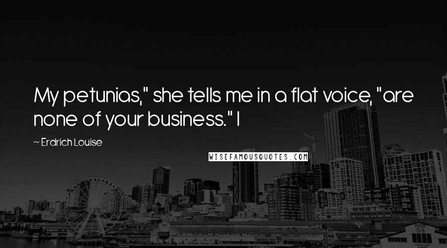 Erdrich Louise Quotes: My petunias," she tells me in a flat voice, "are none of your business." I