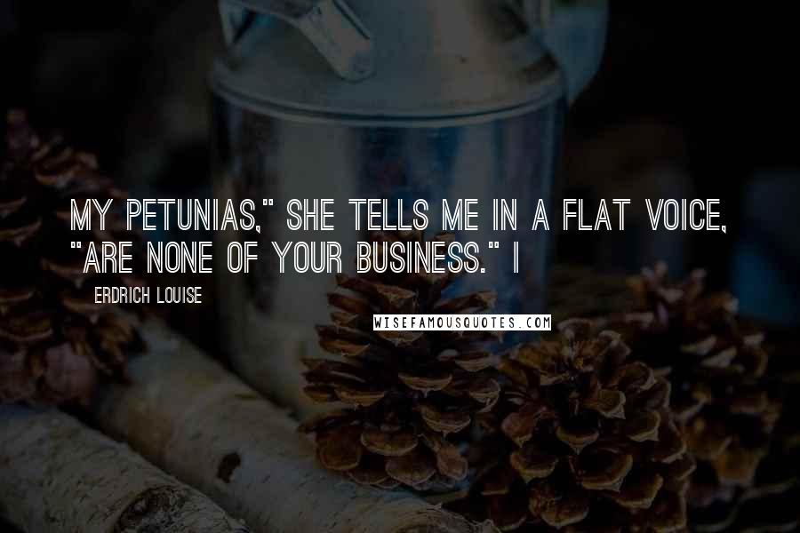 Erdrich Louise Quotes: My petunias," she tells me in a flat voice, "are none of your business." I