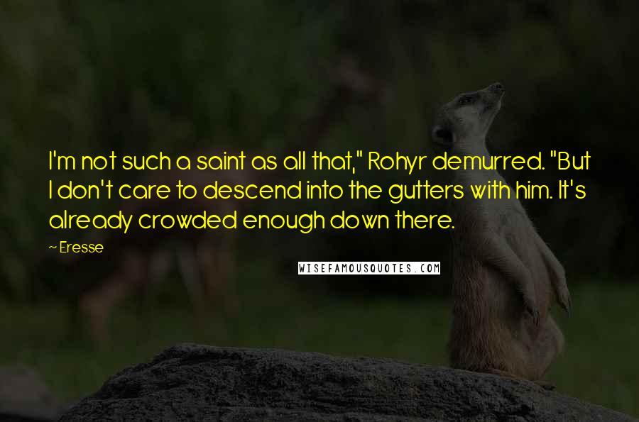 Eresse Quotes: I'm not such a saint as all that," Rohyr demurred. "But I don't care to descend into the gutters with him. It's already crowded enough down there.