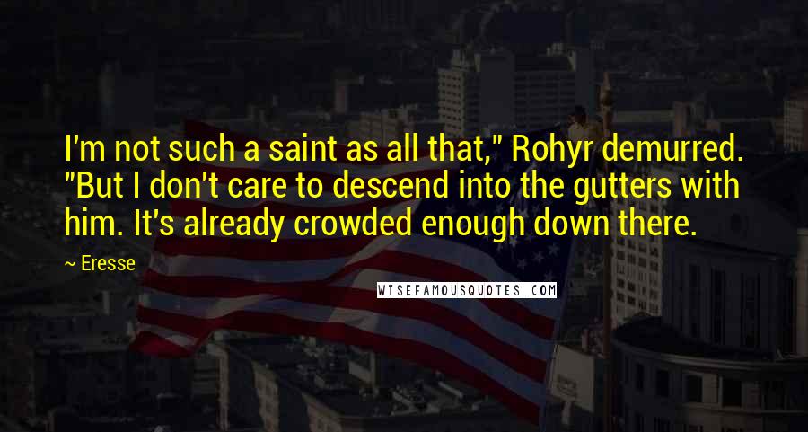 Eresse Quotes: I'm not such a saint as all that," Rohyr demurred. "But I don't care to descend into the gutters with him. It's already crowded enough down there.