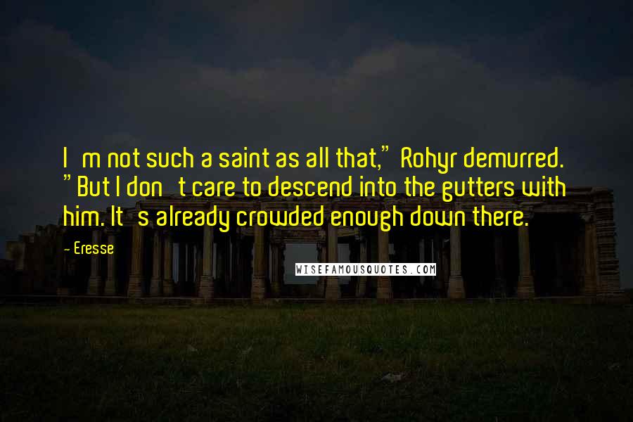 Eresse Quotes: I'm not such a saint as all that," Rohyr demurred. "But I don't care to descend into the gutters with him. It's already crowded enough down there.