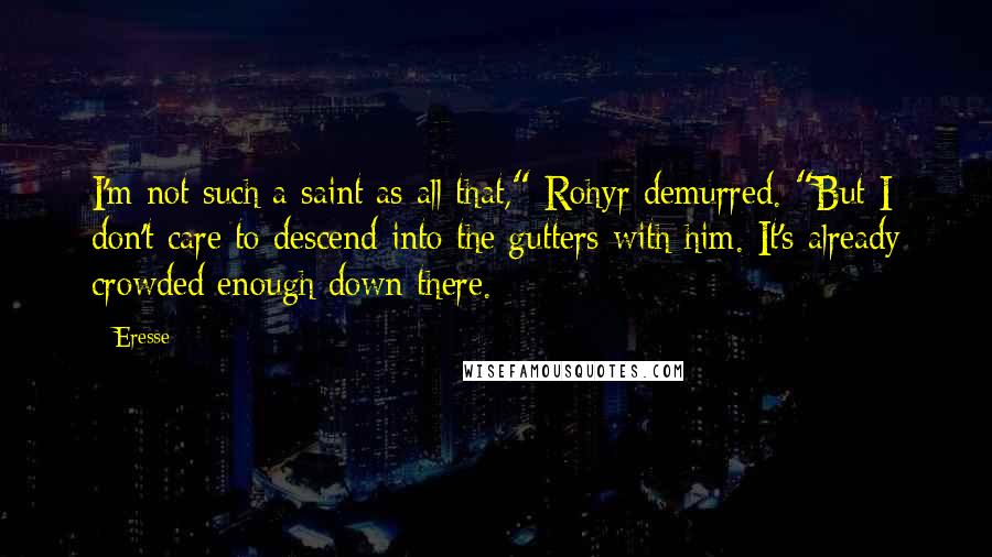 Eresse Quotes: I'm not such a saint as all that," Rohyr demurred. "But I don't care to descend into the gutters with him. It's already crowded enough down there.
