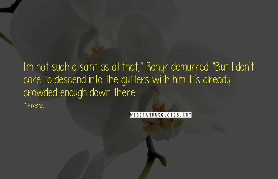 Eresse Quotes: I'm not such a saint as all that," Rohyr demurred. "But I don't care to descend into the gutters with him. It's already crowded enough down there.