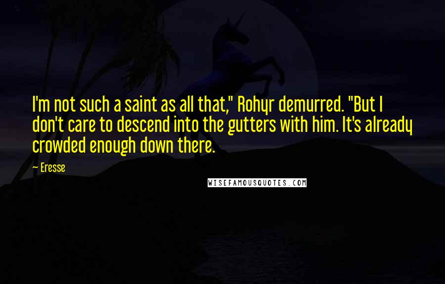 Eresse Quotes: I'm not such a saint as all that," Rohyr demurred. "But I don't care to descend into the gutters with him. It's already crowded enough down there.