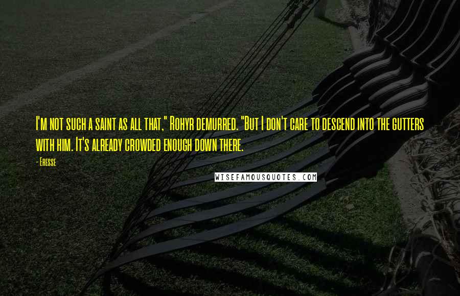 Eresse Quotes: I'm not such a saint as all that," Rohyr demurred. "But I don't care to descend into the gutters with him. It's already crowded enough down there.