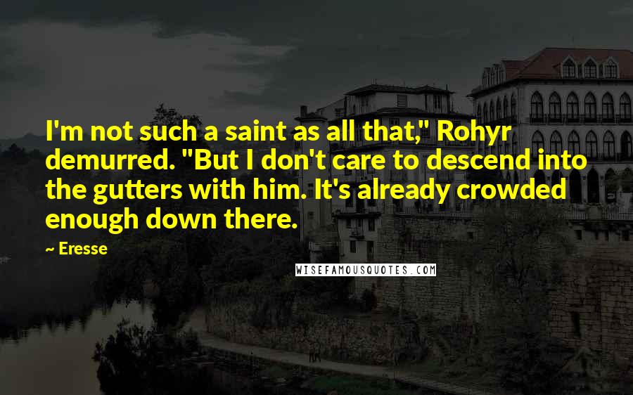 Eresse Quotes: I'm not such a saint as all that," Rohyr demurred. "But I don't care to descend into the gutters with him. It's already crowded enough down there.