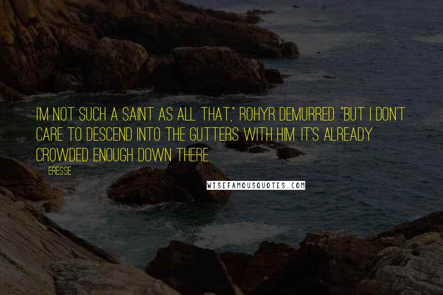 Eresse Quotes: I'm not such a saint as all that," Rohyr demurred. "But I don't care to descend into the gutters with him. It's already crowded enough down there.