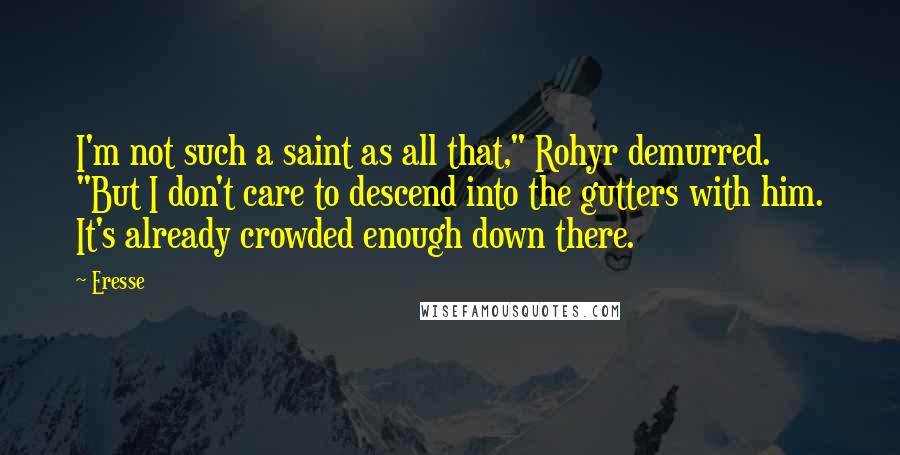 Eresse Quotes: I'm not such a saint as all that," Rohyr demurred. "But I don't care to descend into the gutters with him. It's already crowded enough down there.