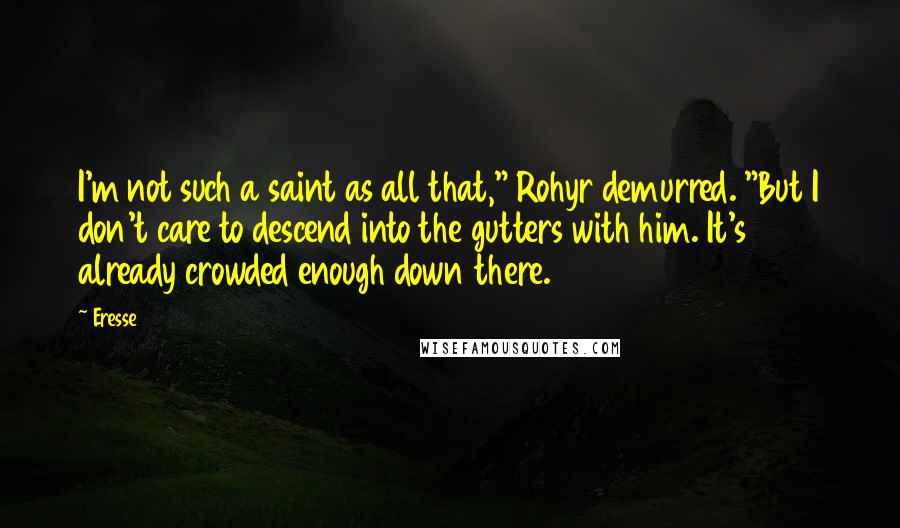 Eresse Quotes: I'm not such a saint as all that," Rohyr demurred. "But I don't care to descend into the gutters with him. It's already crowded enough down there.