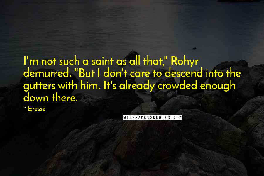 Eresse Quotes: I'm not such a saint as all that," Rohyr demurred. "But I don't care to descend into the gutters with him. It's already crowded enough down there.
