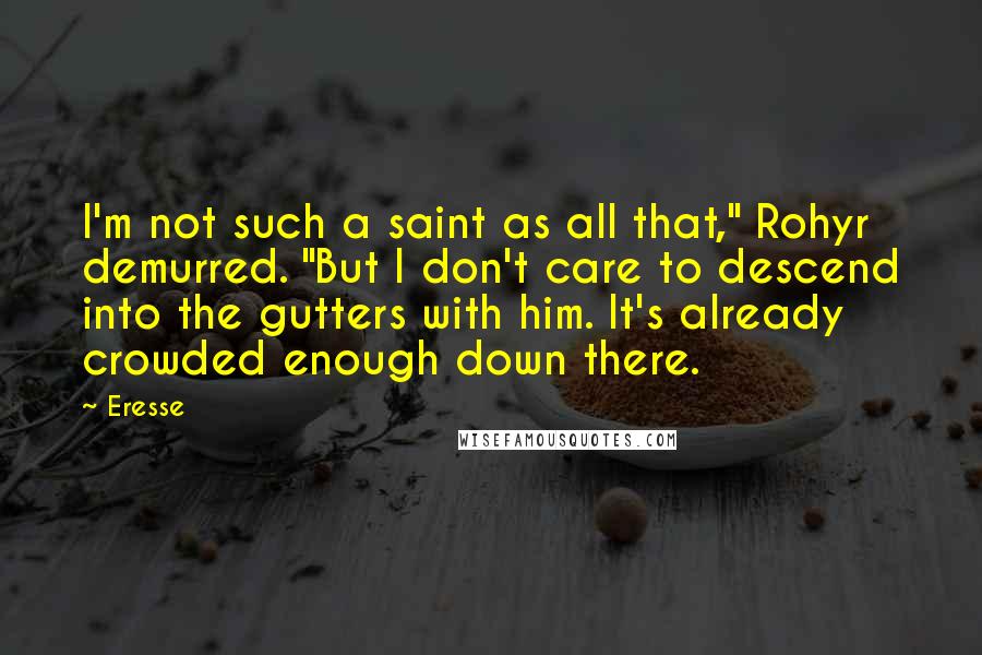 Eresse Quotes: I'm not such a saint as all that," Rohyr demurred. "But I don't care to descend into the gutters with him. It's already crowded enough down there.