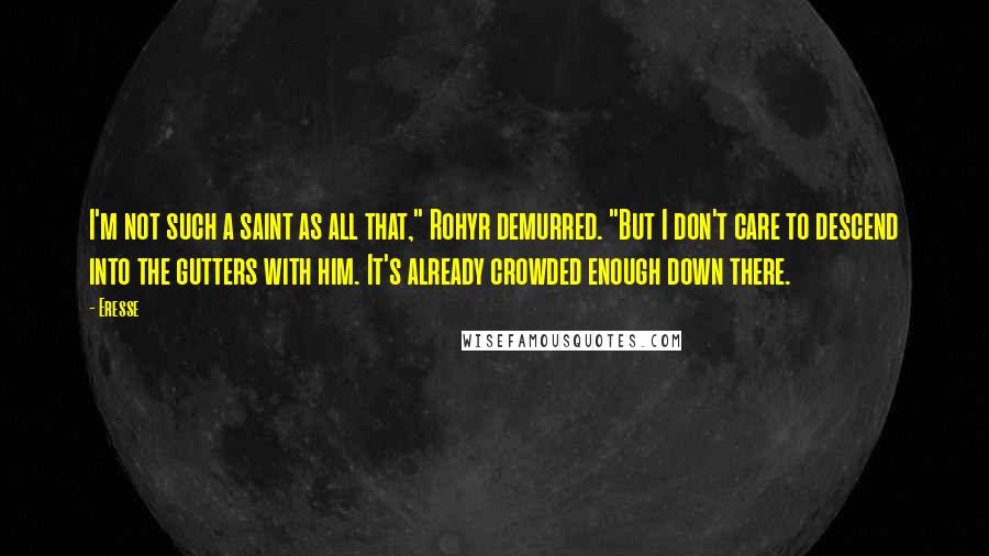 Eresse Quotes: I'm not such a saint as all that," Rohyr demurred. "But I don't care to descend into the gutters with him. It's already crowded enough down there.