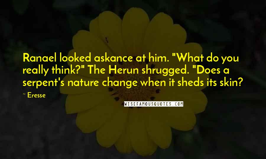 Eresse Quotes: Ranael looked askance at him. "What do you really think?" The Herun shrugged. "Does a serpent's nature change when it sheds its skin?