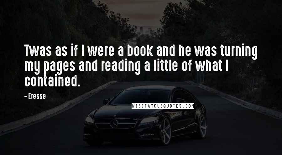 Eresse Quotes: Twas as if I were a book and he was turning my pages and reading a little of what I contained.