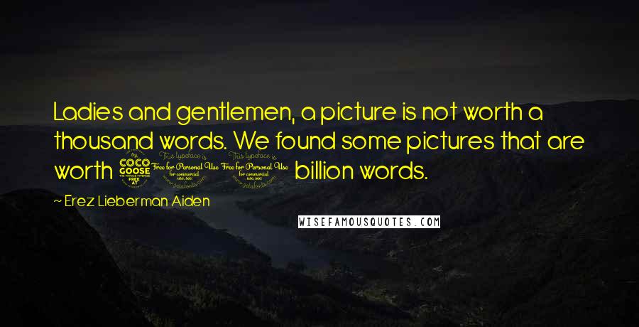 Erez Lieberman Aiden Quotes: Ladies and gentlemen, a picture is not worth a thousand words. We found some pictures that are worth 500 billion words.