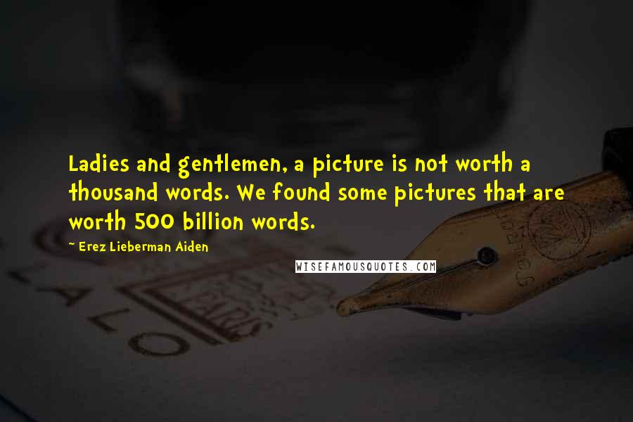 Erez Lieberman Aiden Quotes: Ladies and gentlemen, a picture is not worth a thousand words. We found some pictures that are worth 500 billion words.