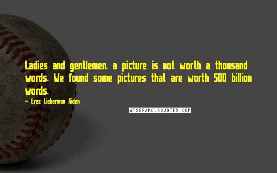 Erez Lieberman Aiden Quotes: Ladies and gentlemen, a picture is not worth a thousand words. We found some pictures that are worth 500 billion words.