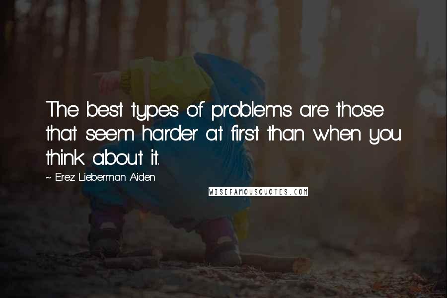 Erez Lieberman Aiden Quotes: The best types of problems are those that seem harder at first than when you think about it.