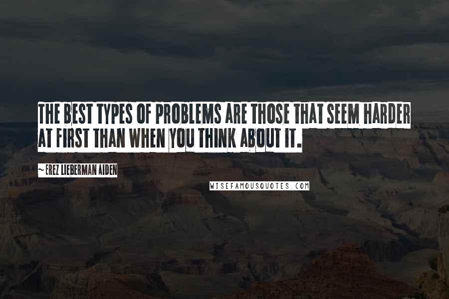 Erez Lieberman Aiden Quotes: The best types of problems are those that seem harder at first than when you think about it.