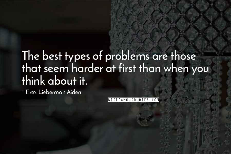 Erez Lieberman Aiden Quotes: The best types of problems are those that seem harder at first than when you think about it.