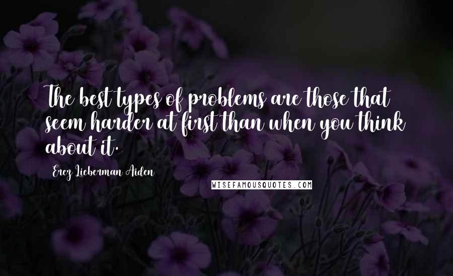 Erez Lieberman Aiden Quotes: The best types of problems are those that seem harder at first than when you think about it.