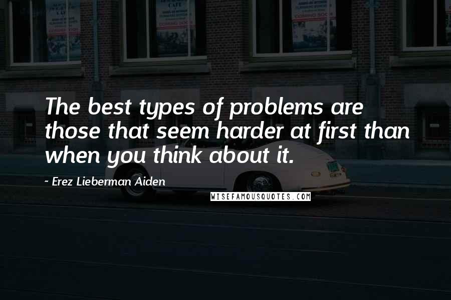 Erez Lieberman Aiden Quotes: The best types of problems are those that seem harder at first than when you think about it.