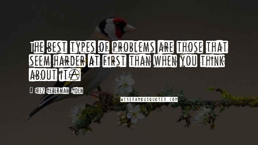 Erez Lieberman Aiden Quotes: The best types of problems are those that seem harder at first than when you think about it.