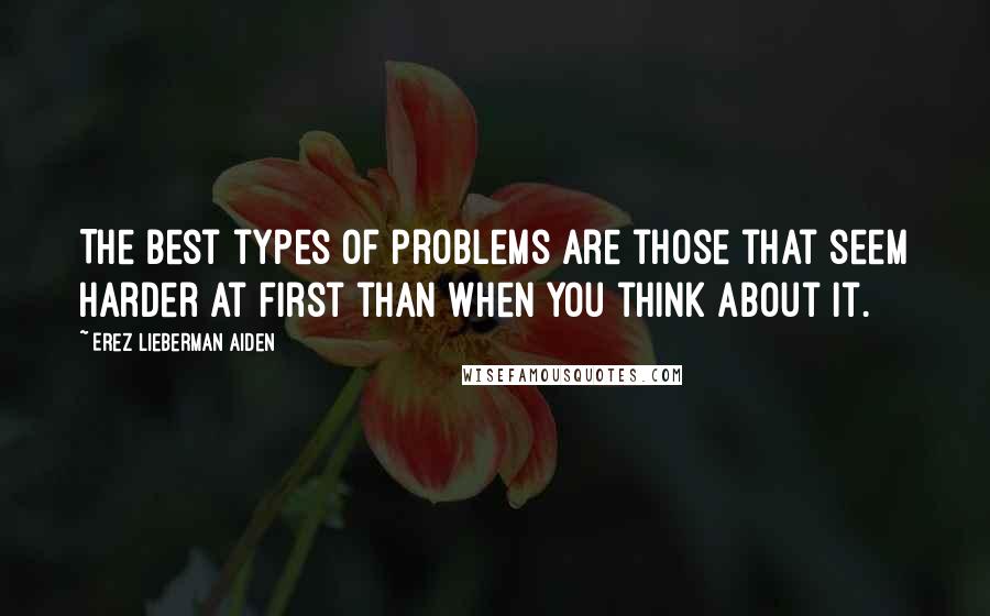 Erez Lieberman Aiden Quotes: The best types of problems are those that seem harder at first than when you think about it.