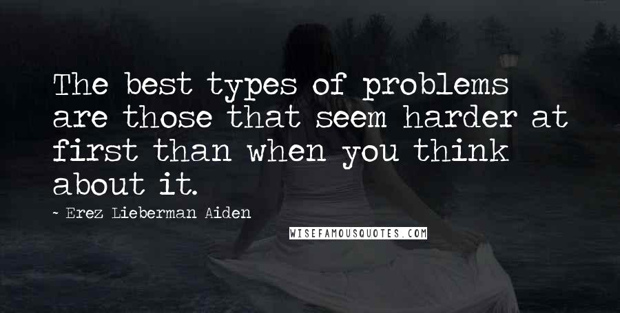 Erez Lieberman Aiden Quotes: The best types of problems are those that seem harder at first than when you think about it.