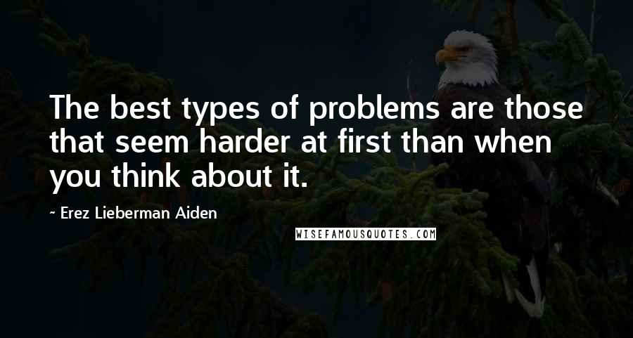 Erez Lieberman Aiden Quotes: The best types of problems are those that seem harder at first than when you think about it.