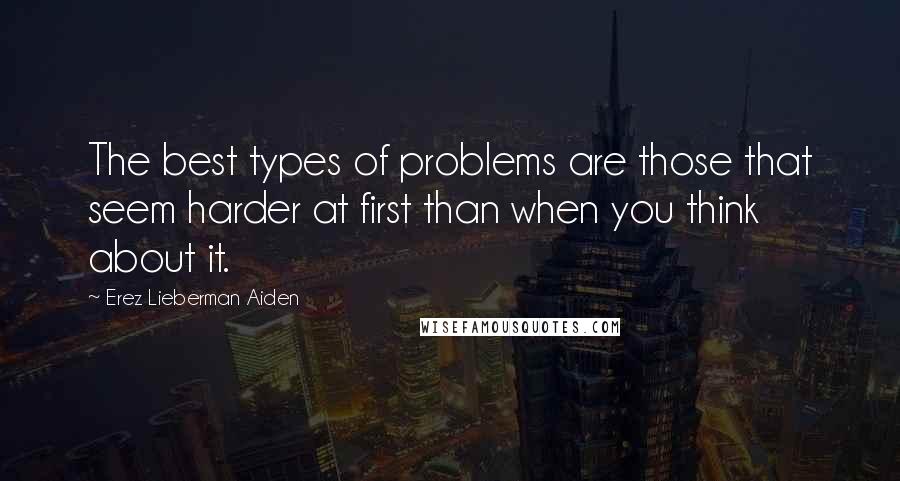 Erez Lieberman Aiden Quotes: The best types of problems are those that seem harder at first than when you think about it.