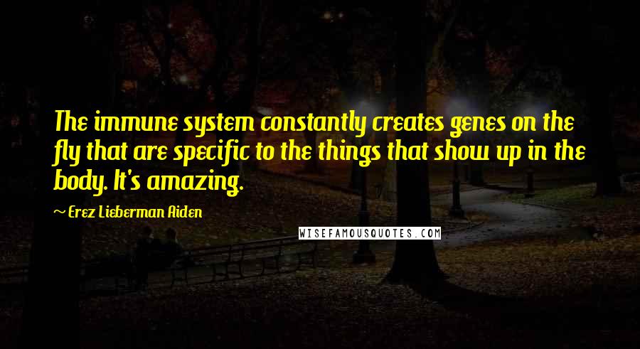 Erez Lieberman Aiden Quotes: The immune system constantly creates genes on the fly that are specific to the things that show up in the body. It's amazing.