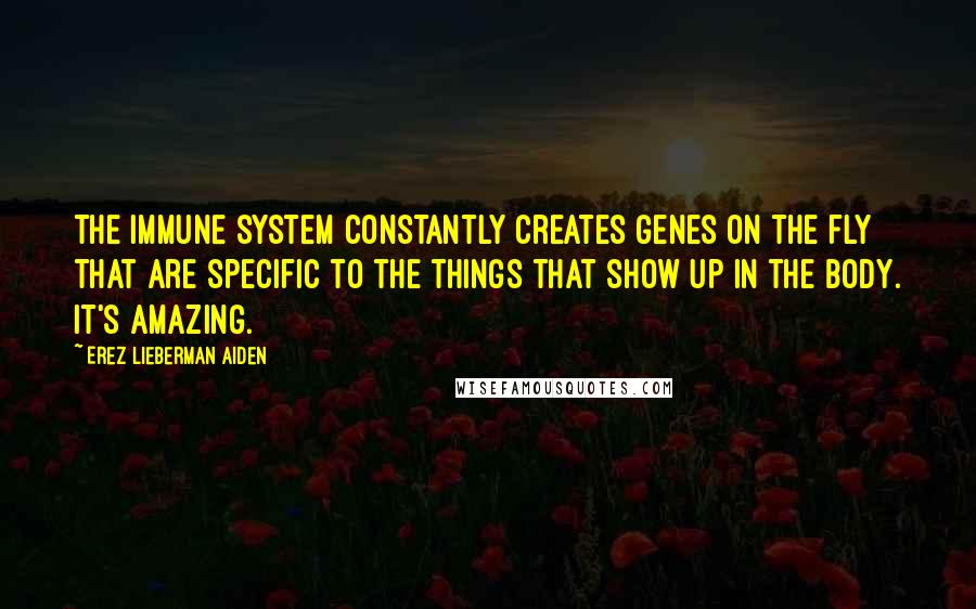 Erez Lieberman Aiden Quotes: The immune system constantly creates genes on the fly that are specific to the things that show up in the body. It's amazing.