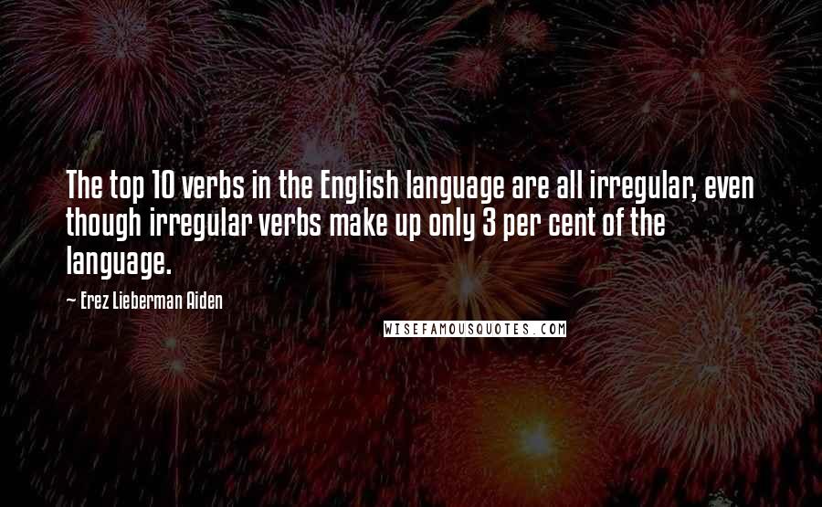 Erez Lieberman Aiden Quotes: The top 10 verbs in the English language are all irregular, even though irregular verbs make up only 3 per cent of the language.